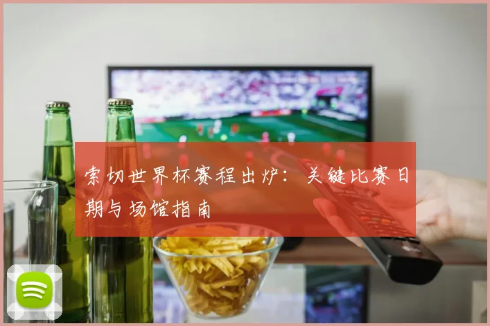 索切世界杯赛程出炉:关键比赛日期与场馆指南