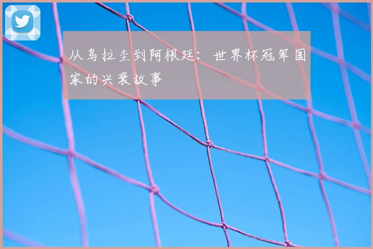 从乌拉圭到阿根廷:世界杯冠军国家的兴衰故事