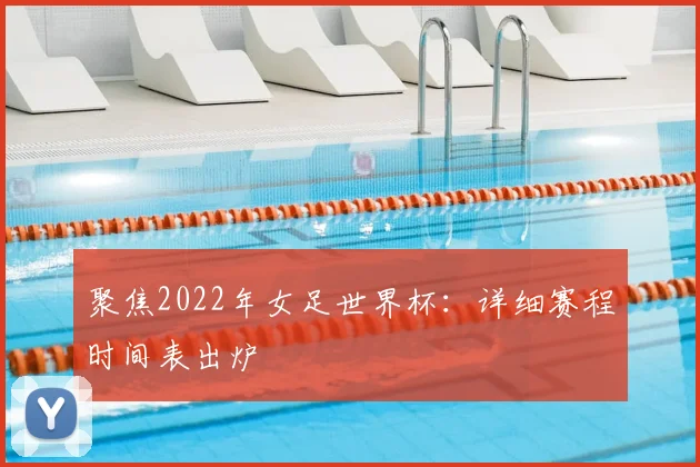 聚焦2022年女足世界杯:详细赛程时间表出炉