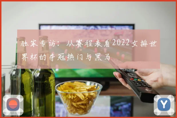 独家专访:从赛程表看2022女排世界杯的夺冠热门与黑马