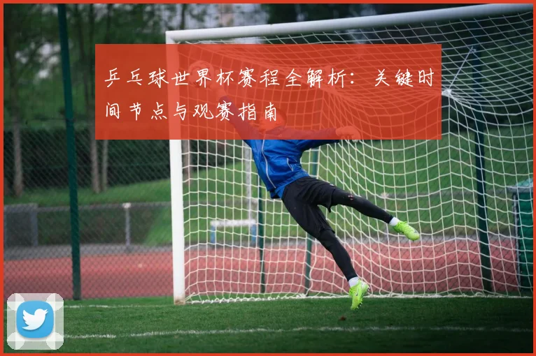 乒乓球世界杯赛程全解析:关键时间节点与观赛指南