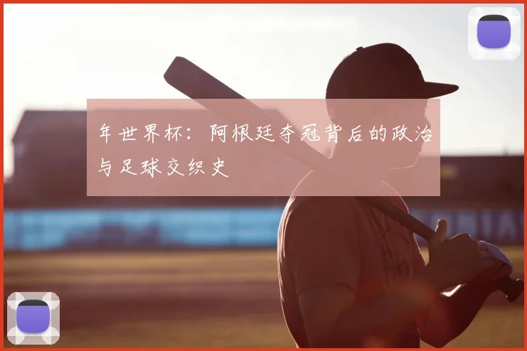 年世界杯:阿根廷夺冠背后的政治与足球交织史