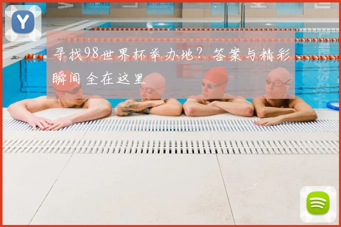 寻找98世界杯举办地？答案与精彩瞬间全在这里