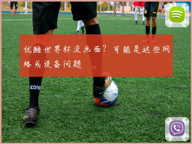 优酷世界杯没画面?可能是这些网络或设备问题