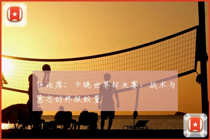 评论席：今晚世界杯决赛，战术与意志的终极较量