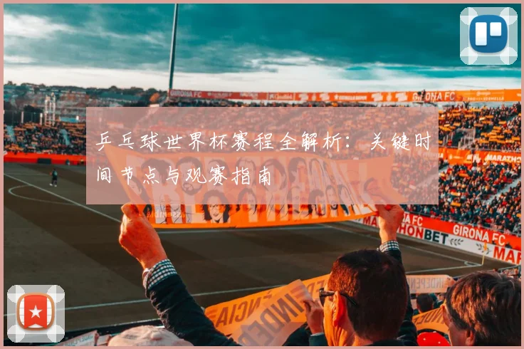 乒乓球世界杯赛程全解析:关键时间节点与观赛指南