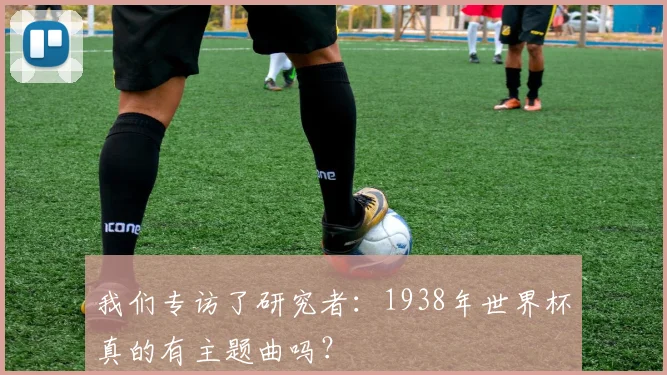 我们专访了研究者：1938年世界杯真的有主题曲吗？