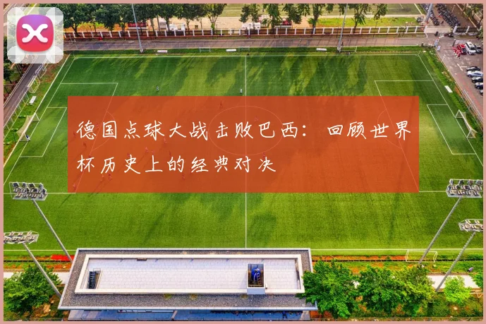 德国点球大战击败巴西:回顾世界杯历史上的经典对决
