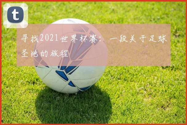寻找2021世界杯赛:一段关于足球圣地的旅程