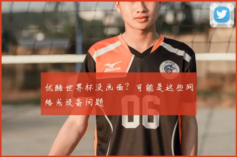 优酷世界杯没画面?可能是这些网络或设备问题