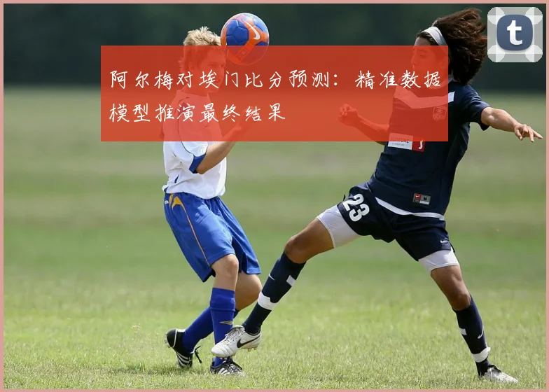 阿尔梅对埃门比分预测：精准数据模型推演最终结果
