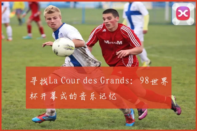 寻找La Cour des Grands：98世界杯开幕式的音乐记忆