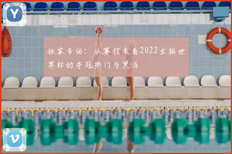 独家专访:从赛程表看2022女排世界杯的夺冠热门与黑马
