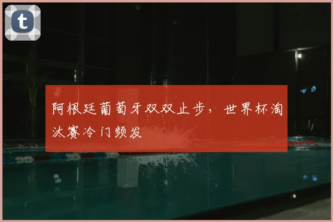 阿根廷葡萄牙双双止步，世界杯淘汰赛冷门频发
