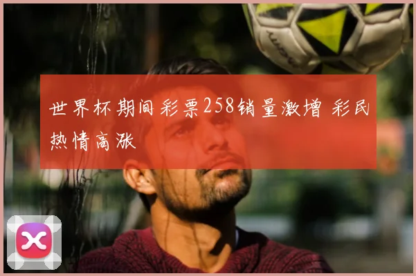 世界杯期间彩票258销量激增 彩民热情高涨