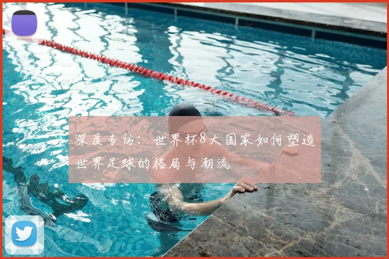 深度专访：世界杯8大国家如何塑造世界足球的格局与潮流