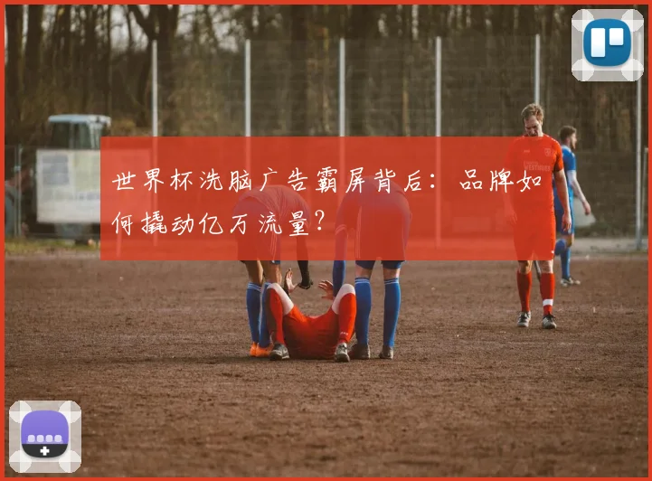 世界杯洗脑广告霸屏背后:品牌如何撬动亿万流量?