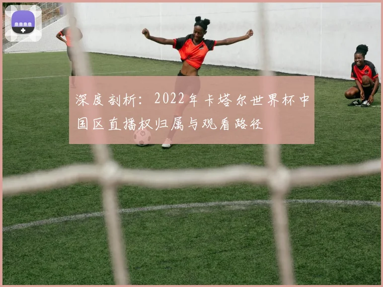 深度剖析：2022年卡塔尔世界杯中国区直播权归属与观看路径