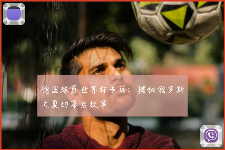 德国球员世界杯专访:揭秘俄罗斯之夏的幕后故事
