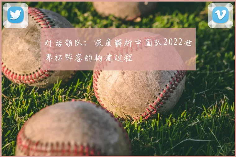 对话领队:深度解析中国队2022世界杯阵容的构建过程