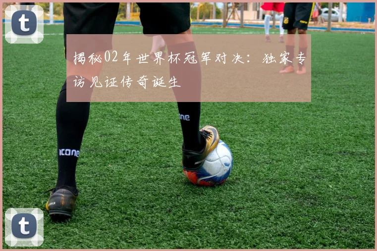 揭秘02年世界杯冠军对决:独家专访见证传奇诞生