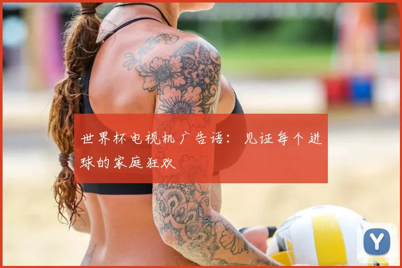 世界杯电视机广告语：见证每个进球的家庭狂欢