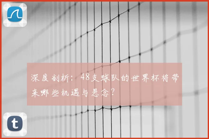 深度剖析：48支球队的世界杯将带来哪些机遇与悬念？