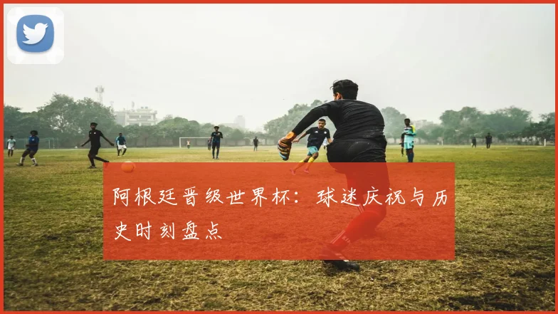 阿根廷晋级世界杯:球迷庆祝与历史时刻盘点