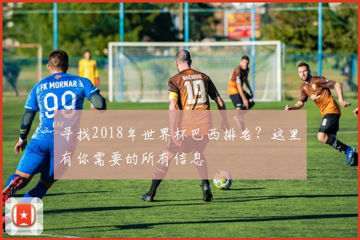 寻找2018年世界杯巴西排名?这里有你需要的所有信息