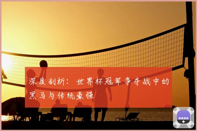 深度剖析：世界杯冠军争夺战中的黑马与传统豪强