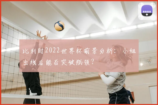 比利时2022世界杯前景分析:小组出线后能否突破瓶颈?