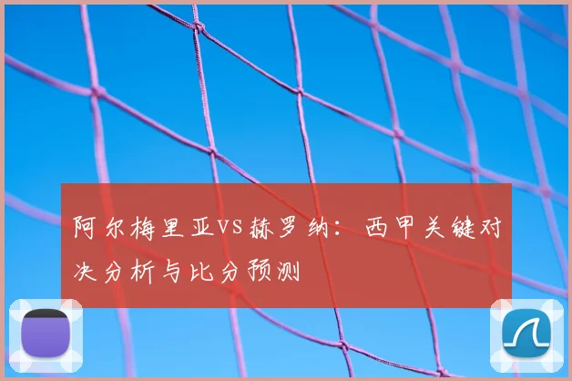 阿尔梅里亚vs赫罗纳：西甲关键对决分析与比分预测
