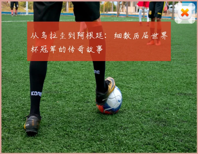 从乌拉圭到阿根廷：细数历届世界杯冠军的传奇故事