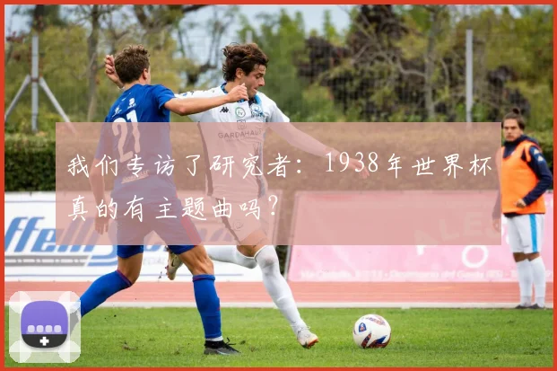 我们专访了研究者：1938年世界杯真的有主题曲吗？