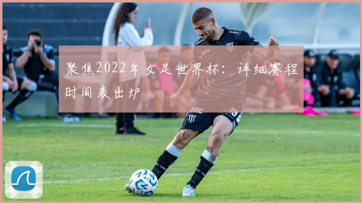 聚焦2022年女足世界杯:详细赛程时间表出炉