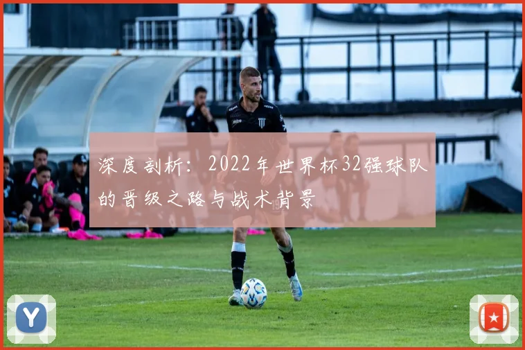 深度剖析：2022年世界杯32强球队的晋级之路与战术背景