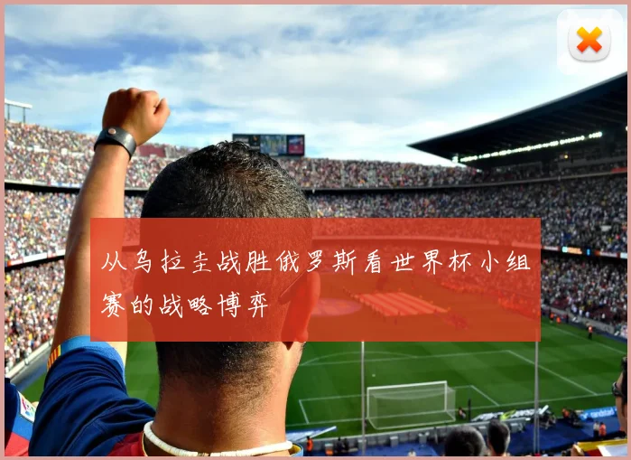从乌拉圭战胜俄罗斯看世界杯小组赛的战略博弈