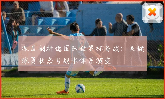 深度剖析德国队世界杯备战:关键球员状态与战术体系演变