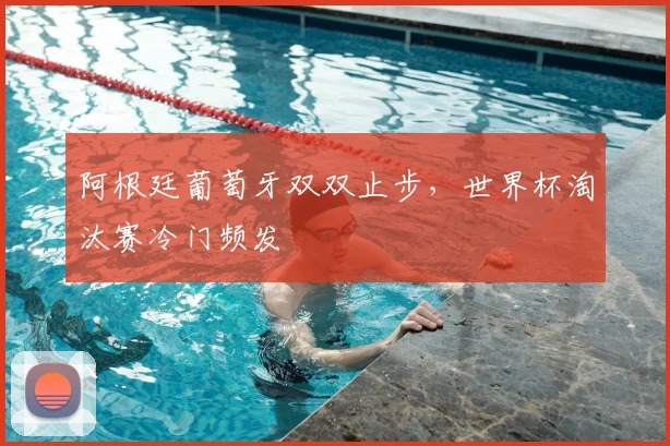 阿根廷葡萄牙双双止步，世界杯淘汰赛冷门频发