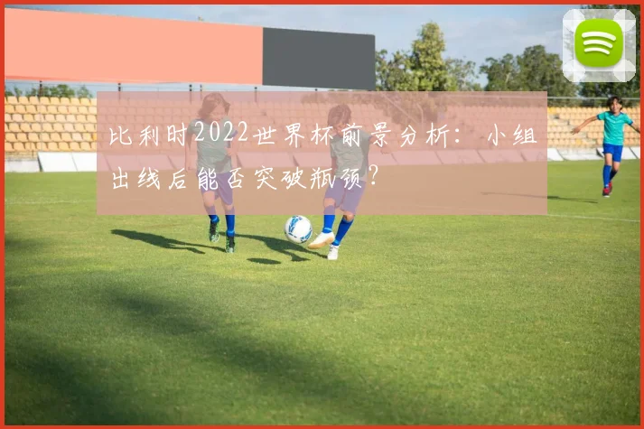比利时2022世界杯前景分析:小组出线后能否突破瓶颈?
