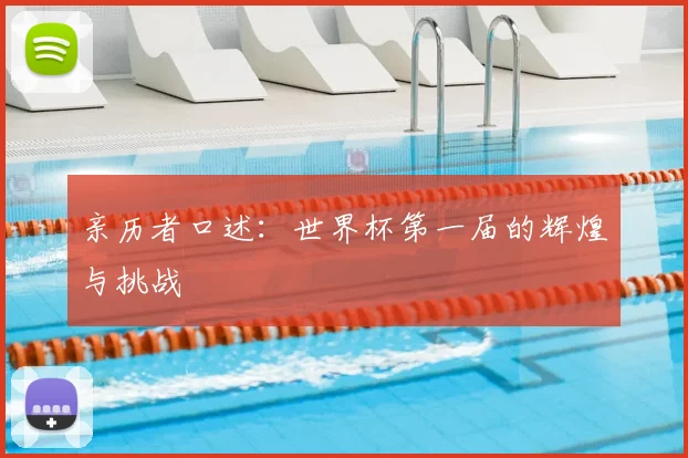 亲历者口述:世界杯第一届的辉煌与挑战