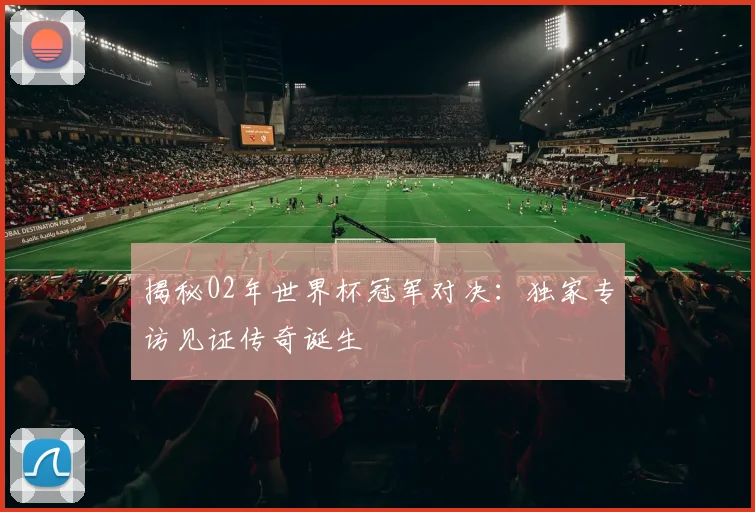 揭秘02年世界杯冠军对决:独家专访见证传奇诞生