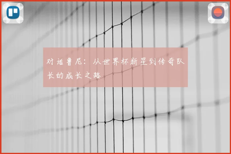 对话鲁尼:从世界杯新星到传奇队长的成长之路