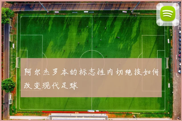 阿尔杰罗本的标志性内切绝技如何改变现代足球