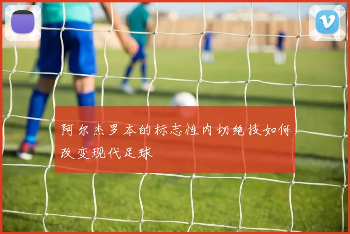 阿尔杰罗本的标志性内切绝技如何改变现代足球