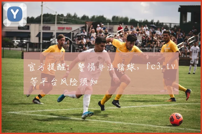 官方提醒:警惕非法赌球,fc3.tv 等平台风险须知
