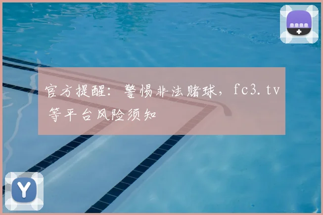 官方提醒:警惕非法赌球,fc3.tv 等平台风险须知