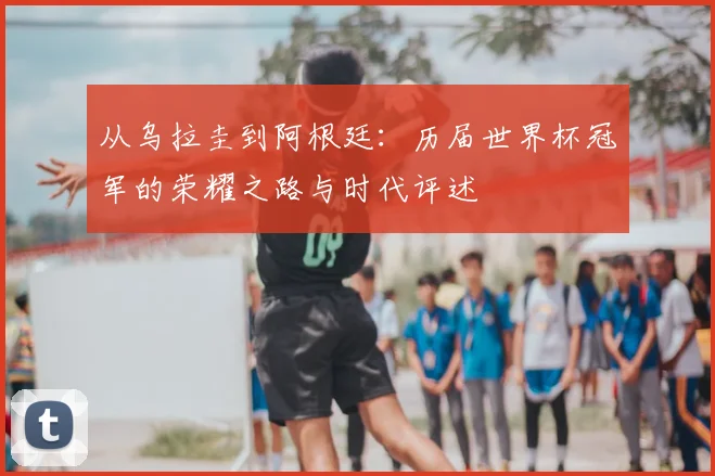 从乌拉圭到阿根廷:历届世界杯冠军的荣耀之路与时代评述