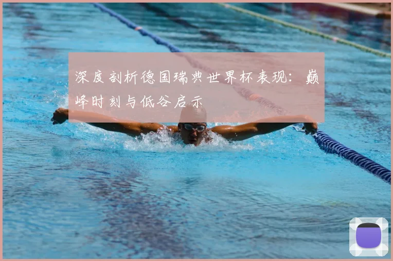深度剖析德国瑞典世界杯表现:巅峰时刻与低谷启示