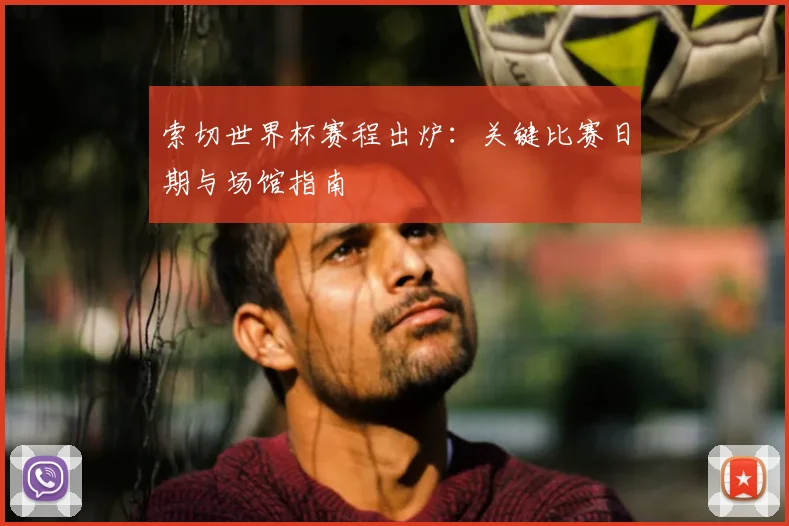 索切世界杯赛程出炉:关键比赛日期与场馆指南